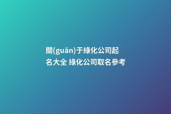 關(guān)于綠化公司起名大全 綠化公司取名參考-第1張-公司起名-玄機(jī)派